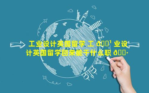 工业设计英国留学 工 🌹 业设计英国留学回来能干什么职 🕷 业